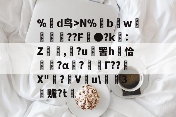 九游体育-%蒛d鸟>N%鱢bw斂	紁??F●?k€:Z,滶?u	罟h庤恰簯?α囜?枟Г??塉X"碋?飬V釋u\請3塚赡?t的简单介绍